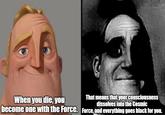 When you die, you become one with the Force. imghip.com That means that your consciousness dissolves into the Cosmic Force, and everything goes black for you.