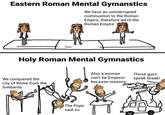 Eastern Roman Mental Gymanstics We have an uninterrupted continuation to the Roman Empire, therefore we're the Roman Empire Holy Roman Mental Gymnastics Those guys Also a woman We conquered the city of Rome from the can't be Emperor because reasons speak Greek! lombards The Pope said so
