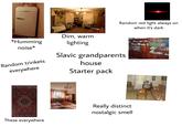 Random red light always on when it's dark *Humming noise* Random trinkets everywhere Dim, warm lighting Slavic grandparents house Starter pack These everywhere Really distinct nostalgic smell
