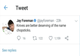 k See replies Tweet Jay Foreman ✶ @jayforeman - 23h Knives are better deserving of the name chopsticks. 16 17122 1,159 бо