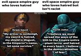 evil space empire guy who loves hatred evil space empire guy who loves hatred but isn't racist gaunt by Aaron Griffin Darth Jadus from SWTOR Ibram Gaunt "My armor is contempt, my sword is hatred, my shield is disgust, in the Emperor's name, let none survive." bread Darth Jadus "I believe we must spread the ways of the Sith to the Empire entire plant terror and hatred in every heart. I believe in the democratization democratization of rear of fear."