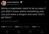 Anaxi Zephries @thecartophile Being a mapmaker used to be so easy if you didn't know where something was you just drew a dragon and said "don't go there." 5:47 AM Feb 23, 2021 1.2K Retweets 440 Quote Tweets 7.2K Likes
