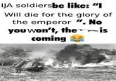 IJA soldiersbe like: "I Will die for the glory of the emperor ". No you won't, the is coming