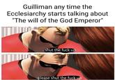 Guilliman any time the Ecclesiarchy starts talking about "The will of the God Emperor" - shut the f--- up -please shut the f--- up