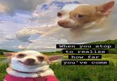 be WELL When you stop to realize how far you've come