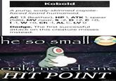 Kobold A puny, scaly-skinned coyote- faced lizard humanoid. AC 13 (leather), HP 1, ATK 1: spear (1d6), MV near, S-2, D +2, C +0, I-1, W +0, Ch -1, AL C, LV O Dodge. The first successful attack on this creature misses instead. he so small only need one HIT POINT imgflip.com