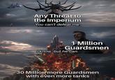 ARMORION Any Threat to the Imperium You can't defeat me. 1 Million Guardsmen I know, but he can. 30 Million more Guardsmen with even more tanks