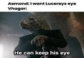 Aemond: I want Lucereys eye Vhagar: @cineguy4u He can keep his eye