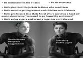 > Be millionaire on the Titanic > Be his secretary > Both give their life jackets to those who need them > Both assist in getting women and children onto lifeboats > Both get dressed into their finest attire and drop a hard asf quote about being "prepared to go down like gentlemen" > Both enjoy cigars and brandy together until the end Businessman Benjamin Guggenheim Secretary Victor Giglio SIENNT BUSTER