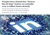 People have clicked the "Seems like Al slop" button on LinkedIn over a million times already The tool has been active for less than a month, alongside Al-detection classifiers By Skye Jacobs August 23, 2026 | G Add TechSpot