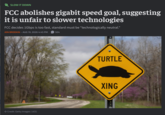 SLOW IT DOWN FCC abolishes gigabit speed goal, suggesting it is unfair to slower technologies FCC decides 1Gbps is too fast, standard must be "technologically neutral." JON BRODKIN – AUG 19, 2026 4:45 PM 504 → Credit: Getty Images | UCG TURTLE XING