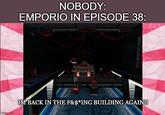 imgflip.com NOBODY: EMPORIO IN EPISODE 38: IM BACK IN THE F&$*ING BUILDING AGAIN!!