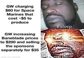 GW charging $60 for Space Marines that cost ~$5 to produce GW increasing Baneblade prices to $200 and selling the sponsons separately for $35 made with mematic i sleep real s---