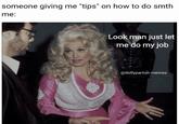 someone giving me "tips" on how to do smth me: Look man just let me do my job @dollyparton.memes