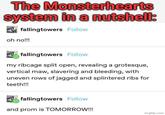 The Monsterhearts system in a nutshell: fallingtowers Follow oh no!!! fallingtowers Follow my ribcage split open, revealing a grotesque, vertical maw, slavering and bleeding, with uneven rows of jagged and splintered ribs for teeth!!! fallingtowers Follow and prom is TOMORROW!!! imgflip.com