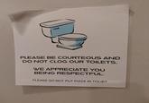 PLEASE BE COURTEOUS AND DO NOT CLOG OUR TOILETS. WE APPRECIATE YOU BEING RESPECTFUL. PLEASE DO NOT PUT PIZZA IN TOLIET