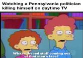 Watching a Pennsylvania politician killing himself on daytime TV out What's the red stuff coming out of that man's face?