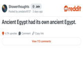 Showerthoughts + Join reddit Posted by predator8137 · 3 days ago . Ancient Egypt had its own ancient Egypt. 4.7K upvotes Comment Copy link View 113 comments