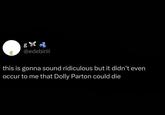 g @edebiriii this is gonna sound ridiculous but it didn't even occur to me that Dolly Parton could die