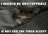 I WOULD BE UNSTOPPABLE IF NOT FOR THE TIRED SLEEPY