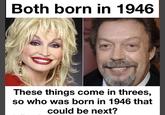 Both born in 1946 These things come in threes, so who was born in 1946 that could be next?