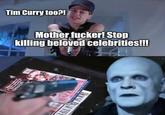Tim Curry too?! M------------! Stop killing beloved celebrities!!! 33