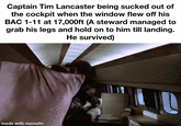 Captain Tim Lancaster being sucked out of the cockpit when the window flew off his BAC 1-11 at 17,000ft (A steward managed to grab his legs and hold on to him till landing. He survived) made with mematic