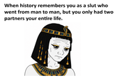 When history remembers you as a slut who went from man to man, but you only had two partners your entire life. 11