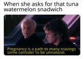 When she asks for that tuna watermelon snadwich Pregnancy is a path to many cravings some consider to be unnatural.