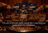 I'm on a dinner date what do I say he's so cute and I'm nervous