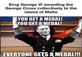 King George VI awarding the George Cross collectively to the island of Malta YOU GET A MEDAL! YOU GET A MEDAL! 5% EVERYONE GETS A MEDAL!!! made