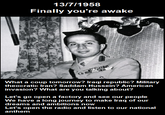 13/7/1958 Finally you're awake What a coup tomorrow? Iraqi republic? Military theocratic Iran? Saddam Hussein? American invasion? What are you talking about? Let's go open a factory and see our people We have a long journey to make Iraq of our dreams and ambitions now Let's open the radio and listen to our national anthem