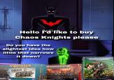 Hello I'd like to buy Chaos Knights please Do you have the slightest idea how little that narrows it down? WARHAMMER THE OLD WORLD WARRIORS OF CHAOS CHAOS KNIGHTS El WOLD WORLD WARRIORS OF CHAOS CHAOS KNIGHTS VARHAMMER AGE OF SIGMAR SLAVES TO DARKNESS CHAOS KNIGHTS EN WARHAMMER CODEX: CHAOS KNIGHTS WARHAMMER 10 40,000 CODEX CHAOS KNIGHTS