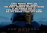 ROWERY CHARLIZE DAMON HOLLAND HATHAWAY PATTINSON NYONG'O ZENDAYATHERON THIS MOVIE WAS SO GOOD, IMAGINE WHAT THE POET HOMER WOULD THINK IF HE COULD SEE IT. PROBABLY SOMETHING LIKE "OH MY GOSH I CAN SEE NOW" imgflip.com A FILM BY CHRISTOPHER NOLAN THE ODYSSEY 07.17.26 SHOT ENTIRELY WITH IMAX FILM CAMERAS