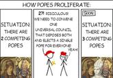HOW POPES PROLIFERATE: SITUATION: THERE ARE 2 COMPETING POPES 2?! RIDICULOUS! WE NEED TO CONVENE ONE UNIVERSAL COUNCIL THAT DEPOSES BOTH AND ELECTS A SINGLE POPE FOR EVERYONE! YEAH! SOON: SITUATION: THERE ARE 3 COMPETING POPES