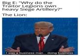 Big E: "Why do the Traitor Legions own heavy Siege Artillery?" The Lion: That wh any o the Right People to I was a business man... doing business.