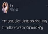 lil e @lilerinbb men being silent during sex is so funny to me like what's on your mind king