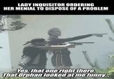 LADY INQUISITOR ORDERING HER MENIAL TO DISPOSE OF A PROBLEM Yes, that one right there. That Orphan looked at me funny... imgflip.com