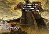 Ea-Nasir's clay tablet Billions of terabytes of content on the internet