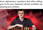 how r/phoenixsc members feel after telling you to fix your bedrock edition problem by playing java edition