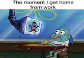The moment I get home from work 80