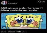 @unotfbg X.com left the gym and an older lady asked if i left any muscles for everyone else GIF • 20:42 8/25/26.704K Views