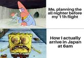 Me, planning the all nighter before my 11h flight How I actually arrive in Japan at 6am