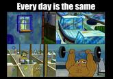 Every day is the same 8