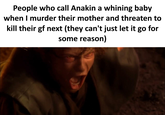 People who call Anakin a whining baby when I murder their mother and threaten to kill their gf next (they can't just let it go for some reason)