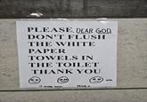PLEASE, DEAR GOD DON'T FLUSH THE WHITE PAPER TOWELS IN THE TOILET THANK YOU thank u it make mess. ok