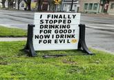 I FINALLY STOPPED DRINKING FOR GOOD! NOW I DRINK FOR EVIL