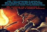 GM: This campaign is going to get real wacky, so feel free to make your player character as weird and annoying as you want, it'll probably help Me making my character a Redditor with over a million Karma: imgflip.com