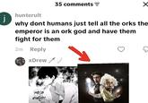 hunterult 35 comments = why dont humans just tell all the orks the emperor is an ork god and have them fight for them 2m Reply xDrew HE'S RIGHT! H--------.. E