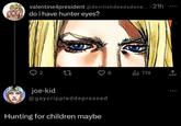 valentine4president @devilishdeedsdone...21h do i have hunter eyes? ○ 2 3 30 joe-kid @gaycrippleddepressed Hunting for children maybe 8 774 +]